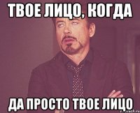 твое лицо, когда да просто твое лицо