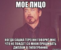 мое лицо когда сашка терехин говорит мне, что не пойдет со мной прошивать диплом в типографию