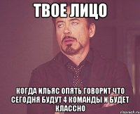 твое лицо когда ильяс опять говорит что сегодня будут 4 команды и будет классно