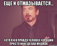 еще и отмазывается... хотя я и в правду человек хороший просто иногда как мудила