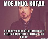 мое лицо, когда я слышу "консультант мужского отдела подойдите к центральной кассе"