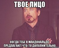 твое лицо когда тебе в макдональдс предлагают что-то дополнительно