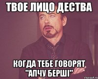 твое лицо дества когда тебе говорят "апчу берші"