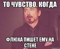 то чувство, когда флюха пишет ему на стене