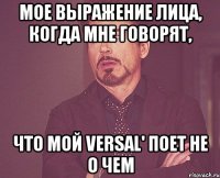 мое выражение лица, когда мне говорят, что мой versal' поет не о чем