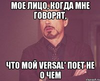 мое лицо, когда мне говорят, что мой versal' поет не о чем