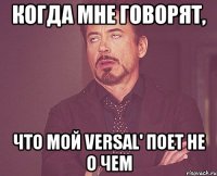 когда мне говорят, что мой versal' поет не о чем