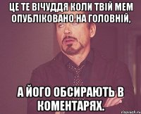 це те вічуддя коли твій мем опубліковано на головній, а його обсирають в коментарях.