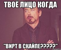 твоё лицо когда "вирт в скайпе???"