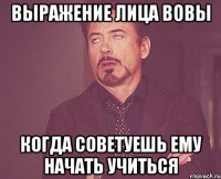 выражение лица вовы когда советуешь ему начать учиться