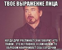 твое выражение лица когда друг распинается и говорит, что лайки - это не главное, а сам каким-то образом накручивает себе сердечки