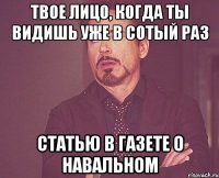 твое лицо, когда ты видишь уже в сотый раз статью в газете о навальном