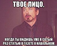 твое лицо, когда ты видишь уже в сотый раз статью в газете о навальном