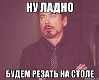 ну ладно будем резать на столе