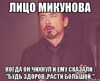 лицо микунова когда он чихнул и ему сказали : "будь здоров ,расти большой."