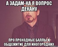 а задам-ка я вопрос декану про проходные баллы и общежитие для иногородних