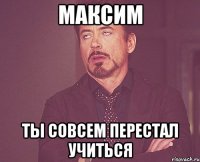 максим ты совсем перестал учиться