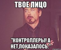 твое лицо "контроллеры! а нет,показалось."