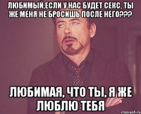 любимый,если у нас будет секс, ты же меня не бросишь после него??? любимая, что ты, я же люблю тебя