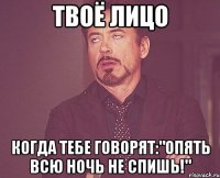 твоё лицо когда тебе говорят:"опять всю ночь не спишь!"