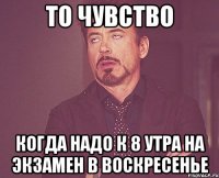 то чувство когда надо к 8 утра на экзамен в воскресенье