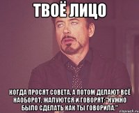 твоё лицо когда просят совета, а потом делают всё наоборот, жалуются и говорят:"нужно было сделать как ты говорила."