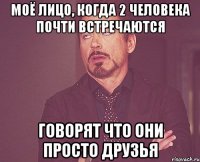 моё лицо, когда 2 человека почти встречаются говорят что они просто друзья