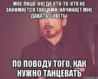 моё лицо, когда кто-то, кто не занимается танцами, начинает мне давать советы по поводу того, как нужно танцевать