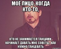 моё лицо, когда кто-то, кто не занимается танцами, начинает давать мне советы, как нужно танцевать