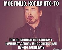 моё лицо, когда кто-то кто не занимается танцами, начинает давать мне советы, как нужно танцевать