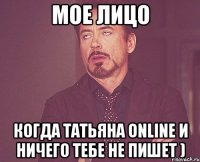 мое лицо когда татьяна online и ничего тебе не пишет )