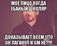 моё лицо когда ебаный школяр доказывает всем что он лаганул и gm нет!!!