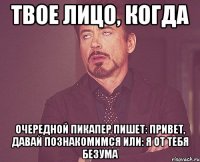 твое лицо, когда очередной пикапер пишет: привет, давай познакомимся или: я от тебя безума