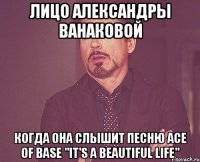 лицо александры ванаковой когда она слышит песню ace of base "it's a beautiful life"