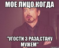 мое лицо,когда "угости 3 раза,стану мужем"