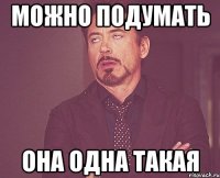 можно подумать она одна такая