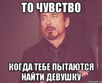 то чувство когда тебе пытаются найти девушку