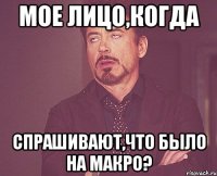 мое лицо,когда спрашивают,что было на макро?