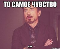 то самое чувство ...