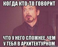 когда кто-то говорит что у него сложнее, чем у тебя в архитектурном