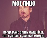 мое лицо когда макс опять угадывает, что я делаю в данный момент