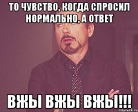 то чувство, когда спросил нормально, а ответ вжы вжы вжы!!!