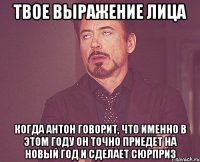 твое выражение лица когда антон говорит, что именно в этом году он точно приедет на новый год и сделает сюрприз