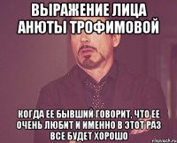 выражение лица анюты трофимовой когда ее бывший говорит, что ее очень любит и именно в этот раз все будет хорошо