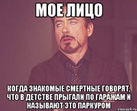 мое лицо когда знакомые смертные говорят, что в детстве прыгали по гаражам и называют это паркуром