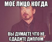 моё лицо когда вы думаете что не сдадите диплом