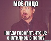 моё лицо когда говорят, что u2 скатились в попсу