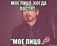 мое лицо, когда постят - "мое лицо..."