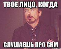 твое лицо, когда слушаешь про crm