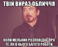 твій вираз обличчя коли мельник розповідає про те, як в нього багато роботи